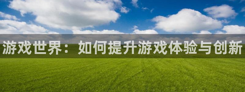 奇亿娱乐网页登录入口下载：游戏世界：如何提升游戏体验与创新