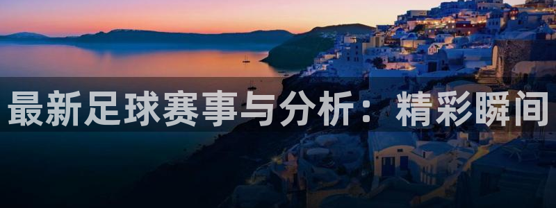 奇亿娱乐注册网站：最新足球赛事与分析：精彩瞬间