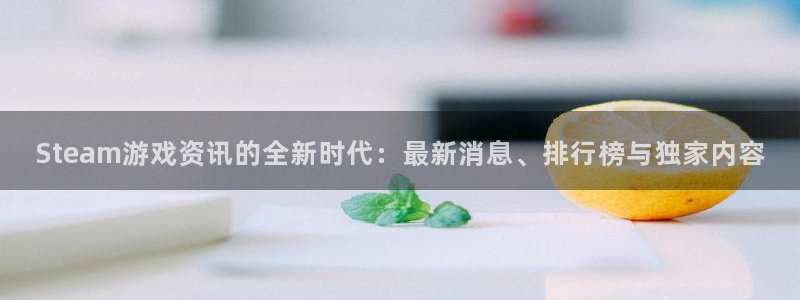 奇亿娱乐代理登陆：Steam游戏资讯的全新时代：最新消息、排