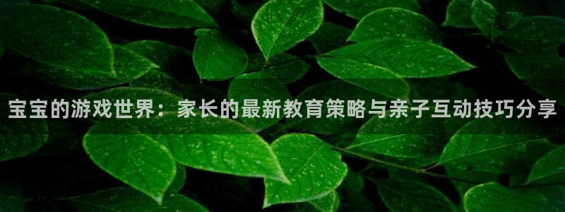 奇亿娱乐平台注册开户：宝宝的游戏世界：家长的最新教育策略与亲
