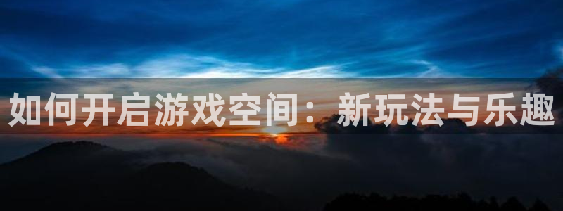 奇亿娱乐官方平台：如何开启游戏空间：新玩法与乐趣