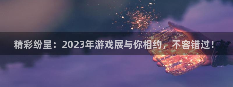 奇亿娱乐平台测速网址是什么：精彩纷呈：2023年游戏展与你相