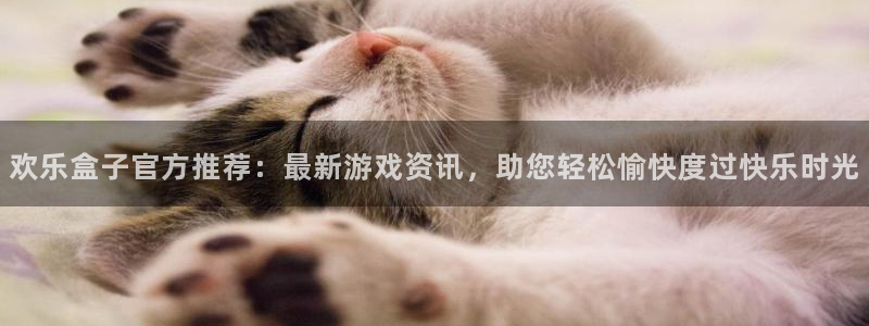 奇亿娱乐4开户：欢乐盒子官方推荐：最新游戏资讯，助您轻松愉快