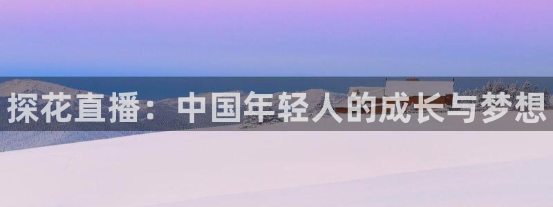 蓝鲸体育足球直播：探花直播：中国年轻人的成长与梦想